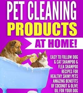 Make All Natural Pet Cleaning Products at Home!: Easy to follow Dog & Cat Shampoo & Flea Shampoo Recipes for Healthy Shiny Pets - Amazing Benefits of