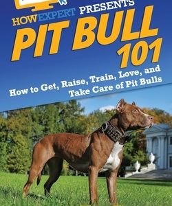 Pit Bull 101: How to Get, Raise, Train, Love, and Take Care of Pit Bulls