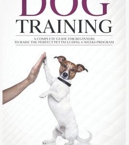 Dog Training: A Complete Guide for beginners to raise the perfect Pet Including 6 Weeks Program