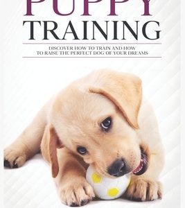 Puppy Training: Discover How to Train and How to raise the perfect Dog of Your Dreams