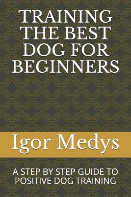 Training the Best Dog for Beginners: A Step by Step Guide to Positive Dog Training