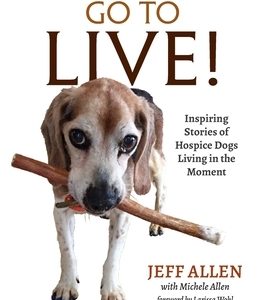 Where Dogs Go To LIVE!: Inspiring Stories of Hospice Dogs Living in the Moment