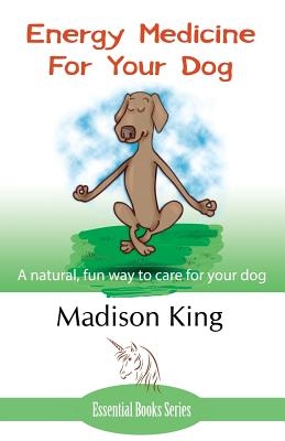 Energy Medicine for Your Dog: A Natural, Fun Way to Care for Your Dog