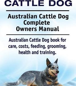 Australian Cattle Dog. Australian Cattle Dog Complete Owners Manual. Australian Cattle Dog book for care, costs, feeding, grooming, health and trainin