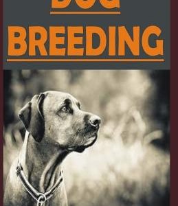 Dog Breeding: All You Need to Know on Breeding Dogs, How to Choose a Dog Breed, and Helping You Breed Dogs Successfully
