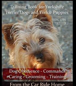 Yorkshire Terrier Training Book for Yorkshire Terrier Dogs and Yorkie Puppies by D!g This Dog Obedience - Commands - Caring - Grooming - Training: Fro