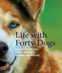 Life with Forty Dogs: Misadventures with Runts, Rejects, Retirees, and Rescues