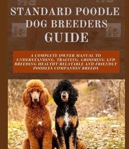 Standard Poodle Dog Breeders Guide: A Complete Owner Manual to Understanding, Training, Grooming and Breeding Healthy Relatable and Friendly Poodles C
