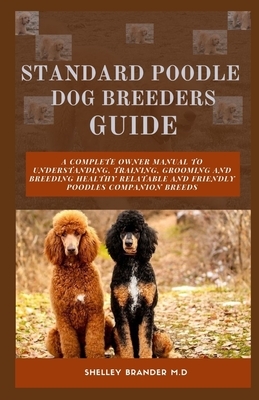 Standard Poodle Dog Breeders Guide: A Complete Owner Manual to Understanding, Training, Grooming and Breeding Healthy Relatable and Friendly Poodles C