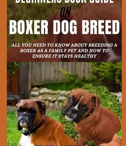 Beginners Book Guide on Boxer Dog Breed: All You Need to Know About Breeding a Boxer as a Family Pet and How to Ensure it Stays Healthy