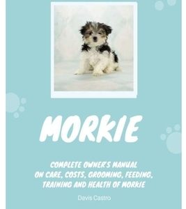 Morkie: Complete owner's manual on care, costs, grooming, feeding, training and health of Morkie