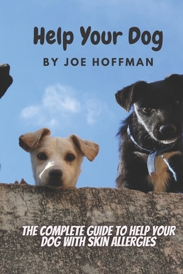 Help Your Dog - The Complete Guide to Help Your Dog With Skin Allergies: Learn in This Dog Health Book About the Natural Remedies That Will Soothe You