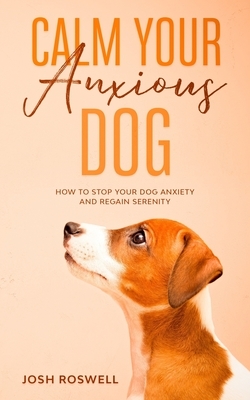 Calm Your Anxious Dog: How To Stop Your Dog Anxiety And Regain Serenity