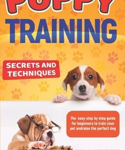 Puppy Training: Secrets and techniques. The easy step by step guide for beginners to train your pet and raise the perfect dog