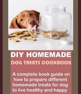 DIY Homemade Dog Treats Cookbook: A complete book guide on how to prepare different homemade treats for dog to live healthy and happy