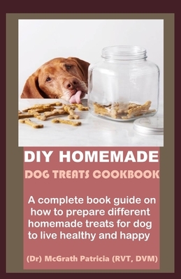 DIY Homemade Dog Treats Cookbook: A complete book guide on how to prepare different homemade treats for dog to live healthy and happy