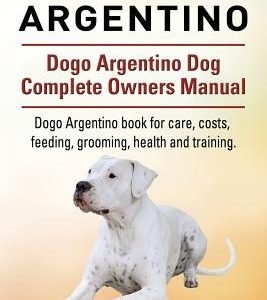 Dogo Argentino. Dogo Argentino Dog Complete Owners Manual. Dogo Argentino book for care, costs, feeding, grooming, health and training.