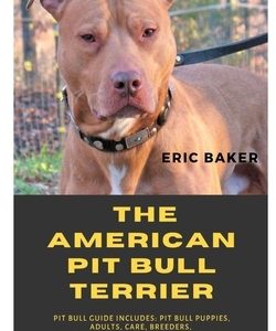 The American Pit Bull Terrier: Pit Bull Guide Includes: Pit Bull Puppies, Adults, Care, Breeders, Health, Training, Feeding, Socialization And Much M