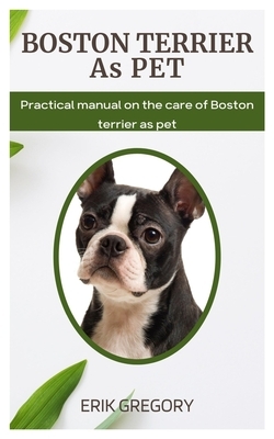 Boston Terrier as Pet: Practical Manual on The Care of Boston Terrier as Pet
