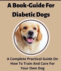 A Book-Guide For Diabetic Dogs; A Complete Practical Guide On How To Train And Care For Your Own Dog