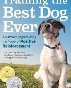 Training the Best Dog Ever: A 5-Week Program Using the Power of Positive Reinforcement
