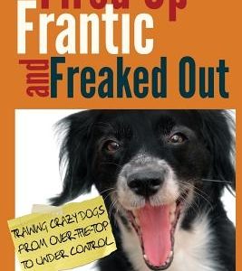 Fired Up, Frantic, and Freaked Out: Training Crazy Dogs from Over-The-Top to Under Control