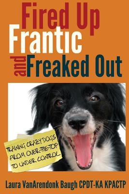 Fired Up, Frantic, and Freaked Out: Training Crazy Dogs from Over-The-Top to Under Control
