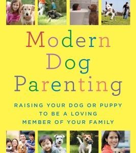 Modern Dog Parenting: Raising Your Dog or Puppy to Be a Loving Member of Your Family