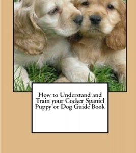 How to Understand and Train your Cocker Spaniel Puppy or Dog Guide Book