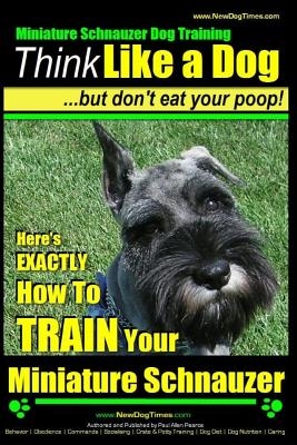 Miniature Schnauzer Dog Training - Think Like a Dog But Don't Eat Your Poop! -: Here's EXACTLY How To Train Your Miniature Schnauzer