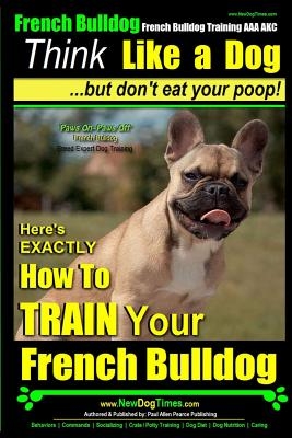 French Bulldog, French Bulldog Training AAA AKC: Think Like a Dog, but Don't Eat Your Poop! - French Bulldog Breed Expert Training -: Here's EXACTLY H