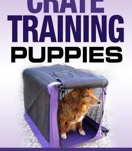 Crate Training Puppies: Learn How to Crate Train Your Dog the Fast and Easy Way