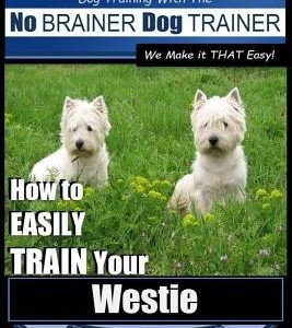 Westie Training - Dog Training with the No BRAINER Dog TRAINER We Make it THAT Easy!: How to EASILY TRAIN Your Westie