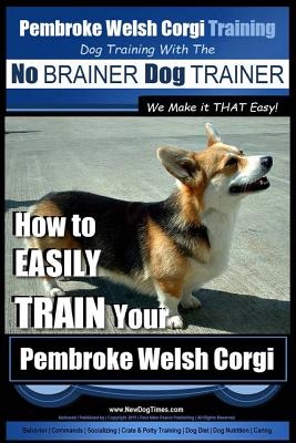 Pembroke Welsh Corgi Training - Dog Training with the No BRAINER Dog TRAINER We make it THAT Easy!: How to EASILY TRAIN Your Pembroke Welsh Cogri
