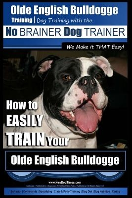Olde English Bulldogge Training - Dog Training with the No BRAINER Dog TRAINER We Make it THAT Easy!: How to EASILY TRAIN Your Olde English Bulldogge