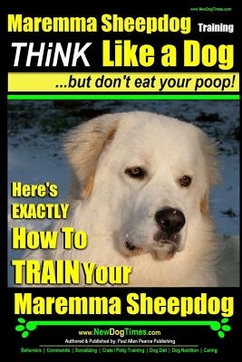 MAREMMA SHEEPDOG Maremma Sheepdog Training - Think Like a Dog but Don't Eat Your Poop!: Here's EXACTLY How to TRAIN Your Meremma Sheepdog
