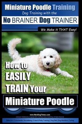 Miniature Poodle Training - Dog Training with the No BRAINER Dog TRAINER We Make it THAT Easy!: How to EASILY TRAIN Your Miniature Poodle