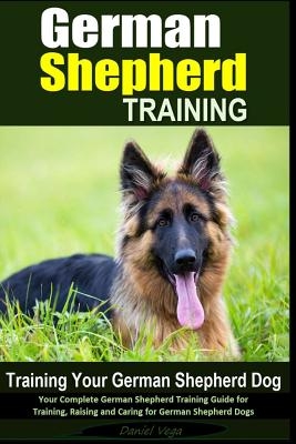 German Shepherd Training - Training Your German Shepherd Dog: Your Complete German Shepherd Training Guide for Training, Raising and Caring for German