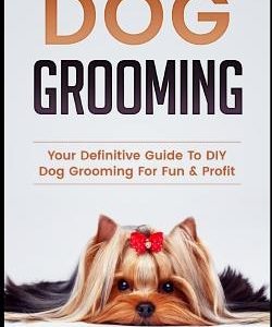 Dog Grooming: Your Definitive Guide to DIY Dog Grooming for Fun & Profit