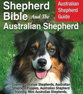 Australian Shepherd Bible And the Australian Shepherd: Your Perfect Australian Shepherd Guide Covers Australian Shepherds, Australian Shepherd Puppies