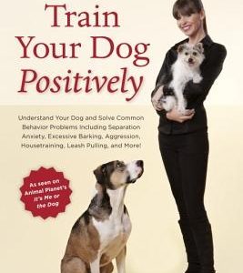 Train Your Dog Positively: Understand Your Dog and Solve Common Behavior Problems Including Separation Anxiety, Excessive Barking, Aggression, Ho