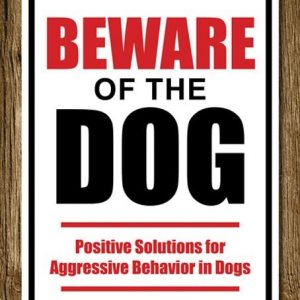 Beware of the Dog: Positive Solutions for Aggressive Behavior in Dogs