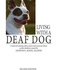 Living with a Deaf Dog: A Book of Training Advice, Facts and Resources about Canine Deafness Caused by Genetics, Aging, Illness