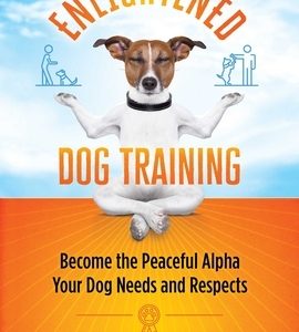 Enlightened Dog Training: Become the Peaceful Alpha Your Dog Needs and Respects