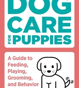 Dog Care for Puppies: A Guide to Feeding, Playing, Grooming, and Behavior