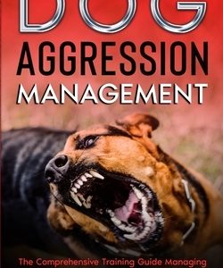 Dog Aggression Management: The Comprehensive Training Guide Managing Behavior & Aggressive Prevention In Dogs
