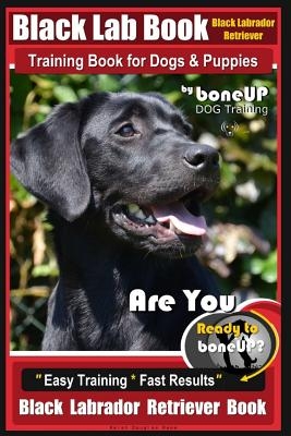 Black Lab, Black Labrador Retriever Training Book for Dogs & Puppies by Boneup Dog Training: Are You Ready to Bone Up? Easy Training * Fast Results Bl