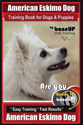 American Eskimo Dog Training Book for Dogs and Puppies by Bone Up Dog Training: Are You Ready to Bone Up? Easy Training * Fast Results American Eskimo