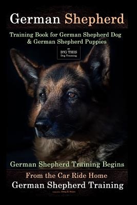 German Shepherd Training Book for German Shepherd Dog & German Shepherd Puppies by D!g This Dog Training: German Shepherd Training Begins from the Car