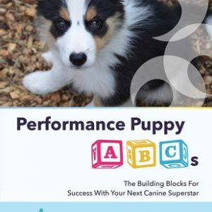 Performance Puppy ABCs: The Building Blocks For Success With Your Next Canine Superstar